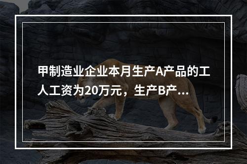 甲制造业企业本月生产A产品的工人工资为20万元，生产B产品的