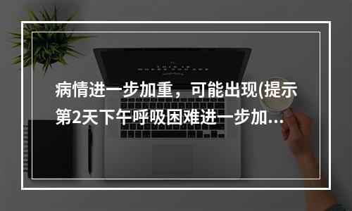 病情进一步加重，可能出现(提示第2天下午呼吸困难进一步加重，