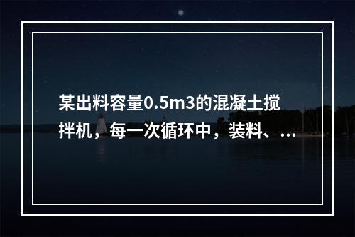 某出料容量0.5m3的混凝土搅拌机，每一次循环中，装料、搅