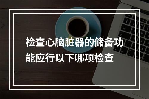 检查心脑脏器的储备功能应行以下哪项检查