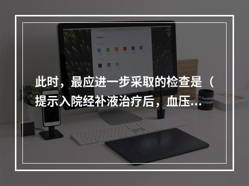 此时，最应进一步采取的检查是（提示入院经补液治疗后，血压稳定