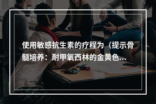 使用敏感抗生素的疗程为（提示骨髓培养：耐甲氧西林的金黄色葡萄