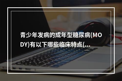 青少年发病的成年型糖尿病(MODY)有以下哪些临床特点()