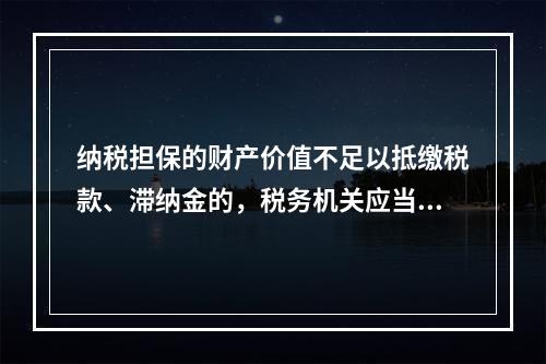 纳税担保的财产价值不足以抵缴税款、滞纳金的，税务机关应当向提