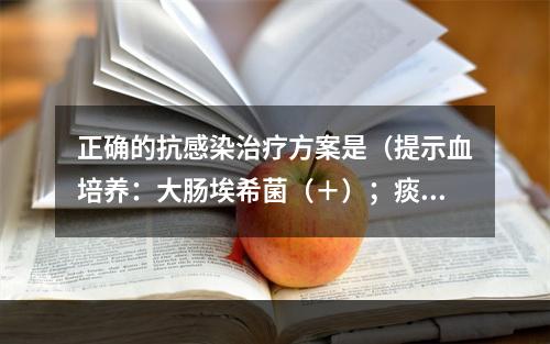 正确的抗感染治疗方案是（提示血培养：大肠埃希菌（＋）；痰培养