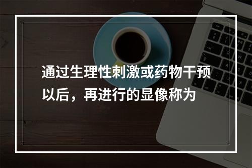 通过生理性刺激或药物干预以后，再进行的显像称为