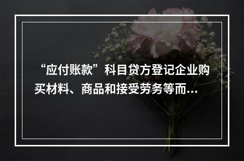 “应付账款”科目贷方登记企业购买材料、商品和接受劳务等而发生