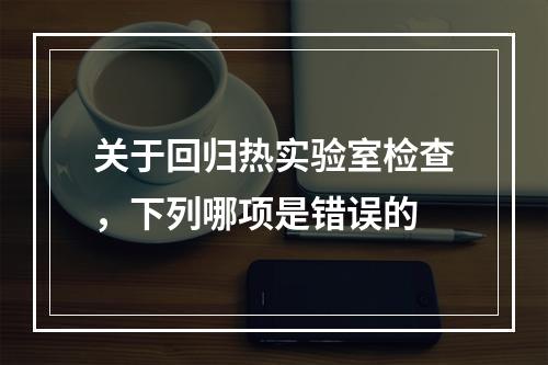 关于回归热实验室检查，下列哪项是错误的