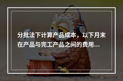 分批法下计算产品成本，以下月末在产品与完工产品之间的费用分配