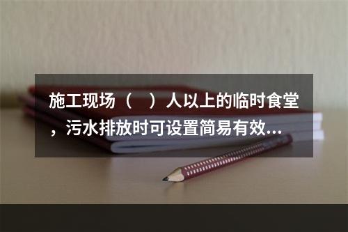 施工现场（　）人以上的临时食堂，污水排放时可设置简易有效的隔