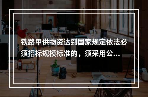 铁路甲供物资达到国家规定依法必须招标规模标准的，须采用公开招