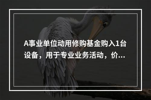 A事业单位动用修购基金购入1台设备，用于专业业务活动，价款为