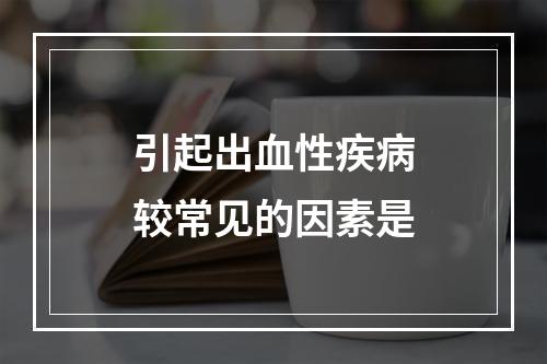 引起出血性疾病较常见的因素是