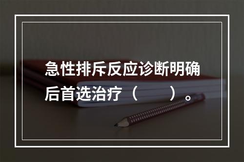 急性排斥反应诊断明确后首选治疗（　　）。