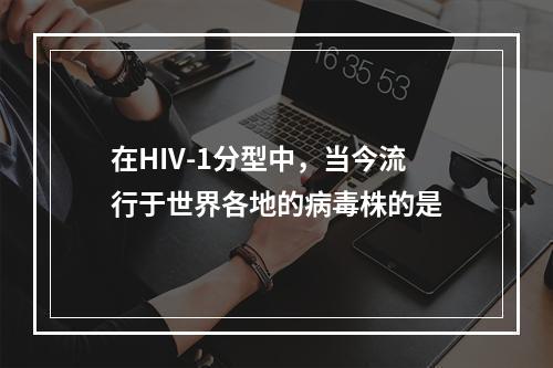 在HIV-1分型中，当今流行于世界各地的病毒株的是