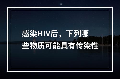 感染HIV后，下列哪些物质可能具有传染性