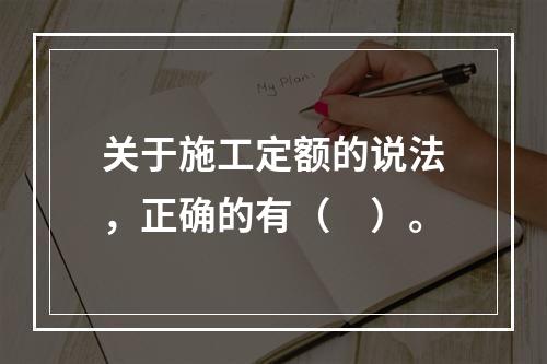 关于施工定额的说法，正确的有（　）。