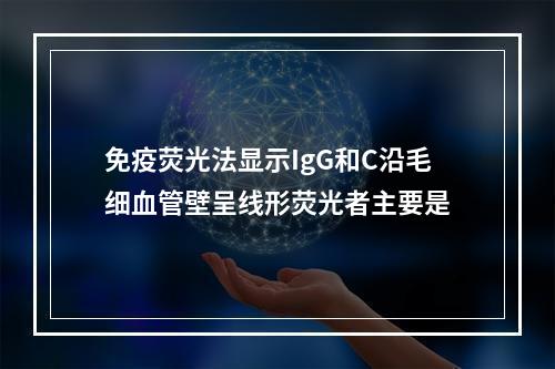 免疫荧光法显示IgG和C沿毛细血管壁呈线形荧光者主要是