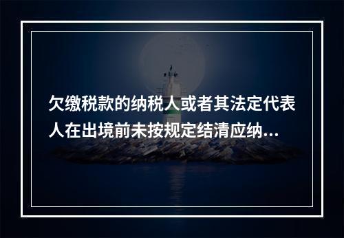 欠缴税款的纳税人或者其法定代表人在出境前未按规定结清应纳税款