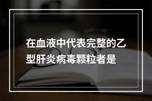 在血液中代表完整的乙型肝炎病毒颗粒者是