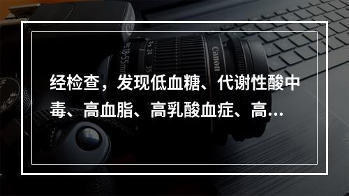 经检查，发现低血糖、代谢性酸中毒、高血脂、高乳酸血症、高尿酸