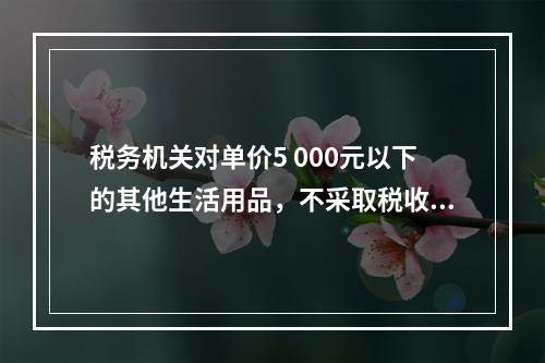 税务机关对单价5 000元以下的其他生活用品，不采取税收保全