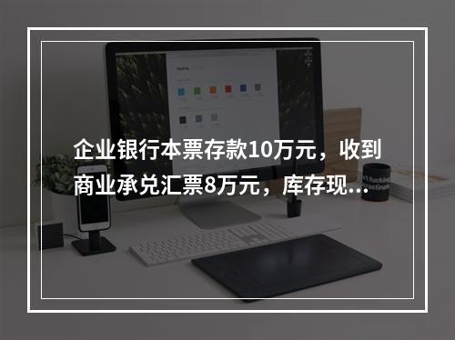 企业银行本票存款10万元，收到商业承兑汇票8万元，库存现金1