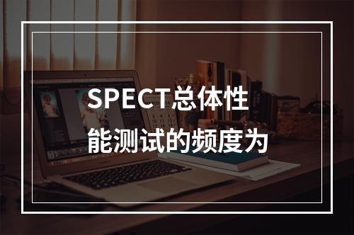 SPECT总体性能测试的频度为