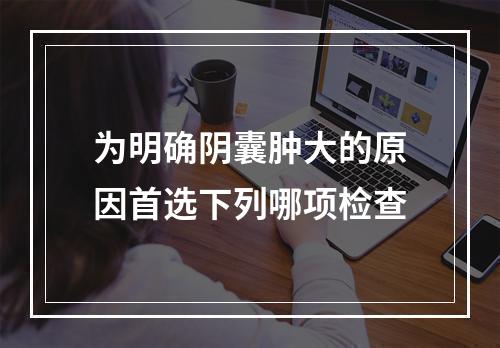 为明确阴囊肿大的原因首选下列哪项检查