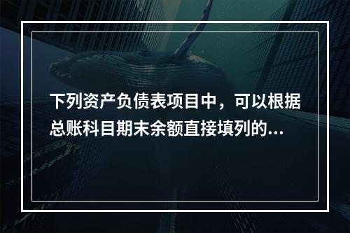 下列资产负债表项目中，可以根据总账科目期末余额直接填列的是（