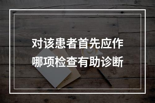 对该患者首先应作哪项检查有助诊断