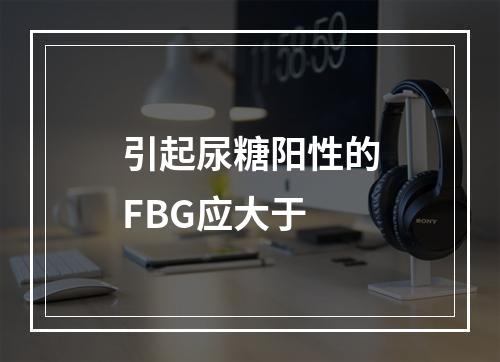 引起尿糖阳性的FBG应大于