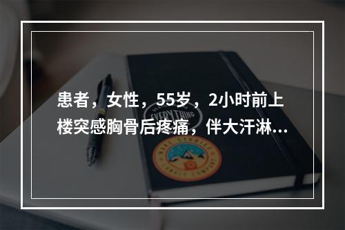 患者，女性，55岁，2小时前上楼突感胸骨后疼痛，伴大汗淋漓，