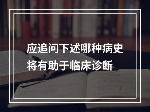 应追问下述哪种病史将有助于临床诊断