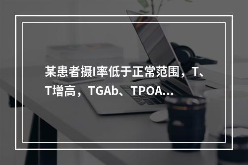 某患者摄I率低于正常范围，T、T增高，TGAb、TPOAb阳