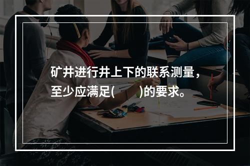 矿井进行井上下的联系测量，至少应满足(　　)的要求。