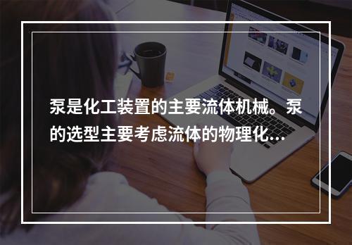 泵是化工装置的主要流体机械。泵的选型主要考虑流体的物理化学特