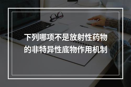 下列哪项不是放射性药物的非特异性底物作用机制