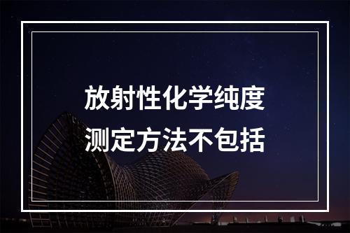 放射性化学纯度测定方法不包括