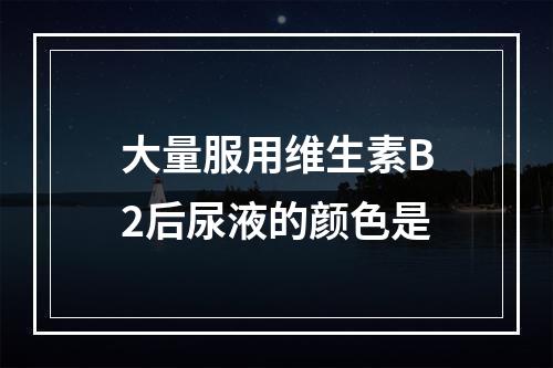 大量服用维生素B2后尿液的颜色是