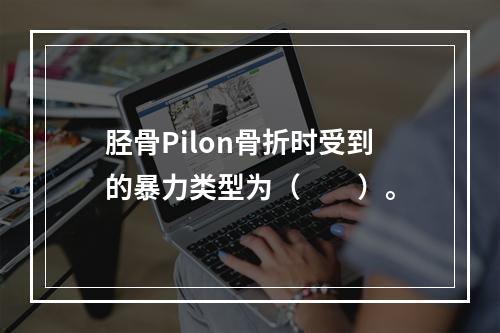 胫骨Pilon骨折时受到的暴力类型为（　　）。