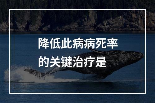 降低此病病死率的关键治疗是