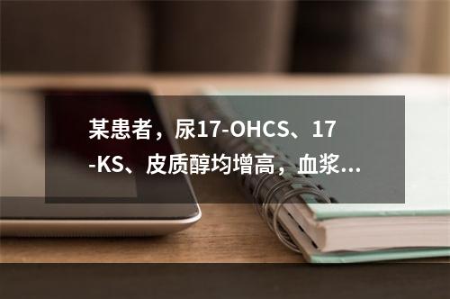 某患者，尿17-OHCS、17-KS、皮质醇均增高，血浆AC