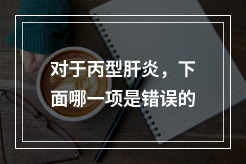 对于丙型肝炎，下面哪一项是错误的