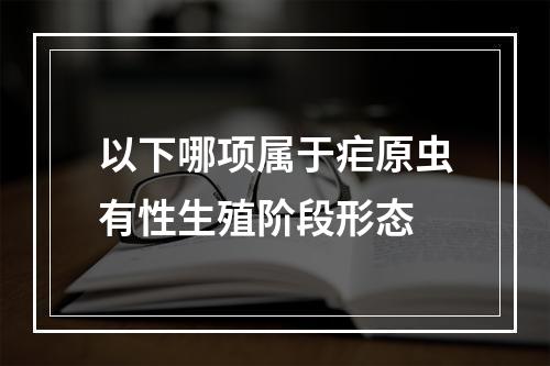 以下哪项属于疟原虫有性生殖阶段形态