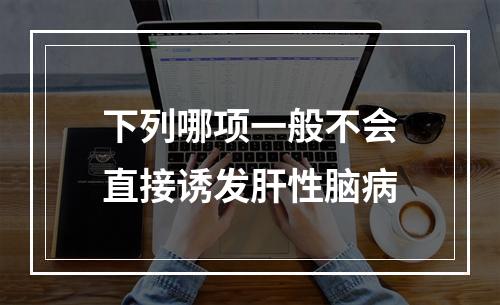 下列哪项一般不会直接诱发肝性脑病