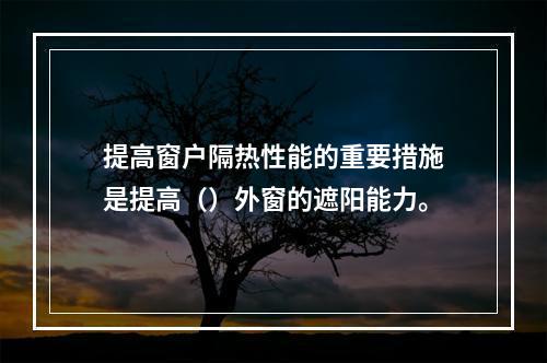 提高窗户隔热性能的重要措施是提高（）外窗的遮阳能力。