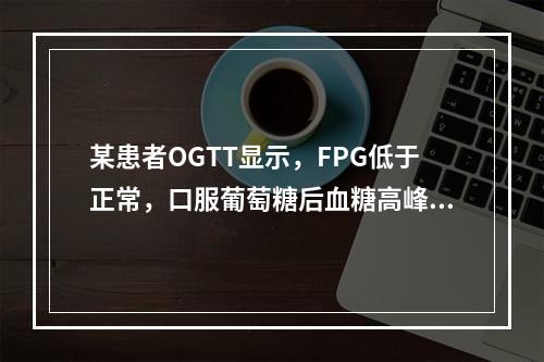 某患者OGTT显示，FPG低于正常，口服葡萄糖后血糖高峰提前