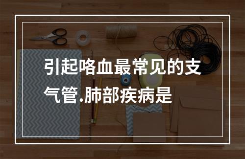 引起咯血最常见的支气管.肺部疾病是