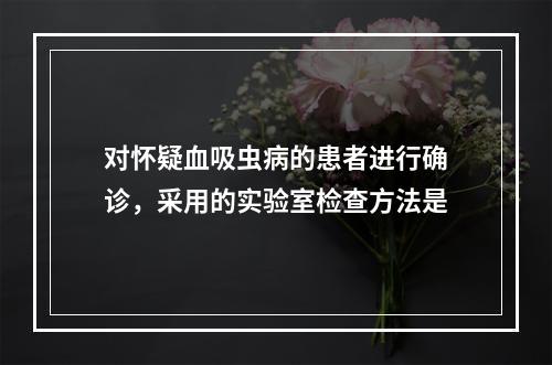 对怀疑血吸虫病的患者进行确诊，采用的实验室检查方法是